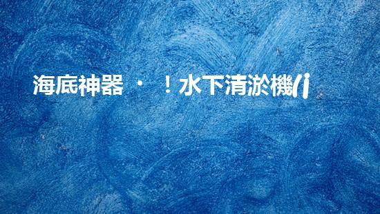海底神器！水下清淤機(jī)器人揭秘，究竟是如何實(shí)現(xiàn)高效清理水道？！